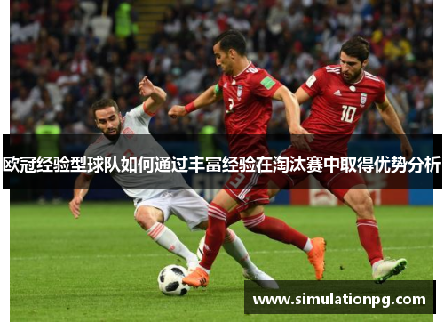 欧冠经验型球队如何通过丰富经验在淘汰赛中取得优势分析 欧冠经验型球队如何通过丰富经验在淘汰赛中取得优势分析