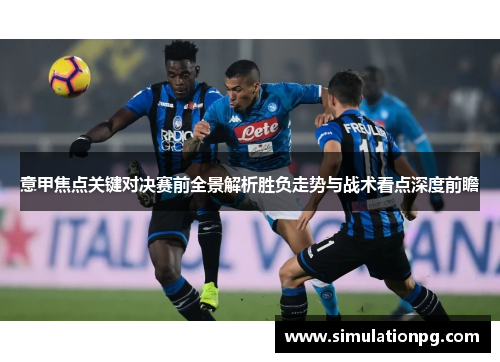 意甲焦点关键对决赛前全景解析胜负走势与战术看点深度前瞻 意甲焦点关键对决赛前全景解析胜负走势与战术看点深度前瞻