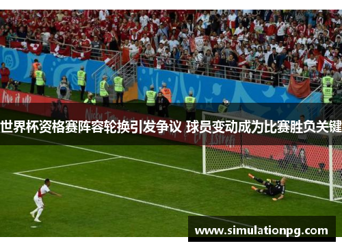 世界杯资格赛阵容轮换引发争议 球员变动成为比赛胜负关键