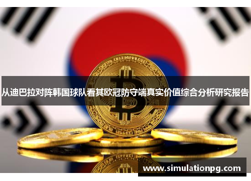 从迪巴拉对阵韩国球队看其欧冠防守端真实价值综合分析研究报告