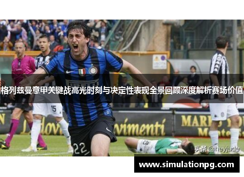 格列兹曼意甲关键战高光时刻与决定性表现全景回顾深度解析赛场价值 格列兹曼意甲关键战高光时刻与决定性表现全景回顾深度解析赛场价值