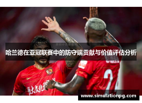 哈兰德在亚冠联赛中的防守端贡献与价值评估分析 哈兰德在亚冠联赛中的防守端贡献与价值评估分析