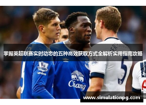 掌握英超联赛实时动态的五种高效获取方式全解析实用指南攻略 掌握英超联赛实时动态的五种高效获取方式全解析实用指南攻略