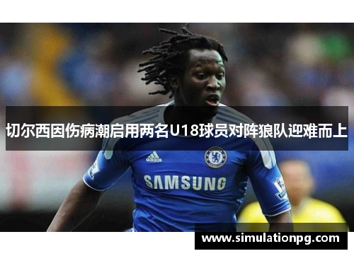 切尔西因伤病潮启用两名U18球员对阵狼队迎难而上