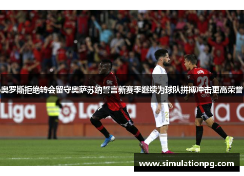 奥罗斯拒绝转会留守奥萨苏纳誓言新赛季继续为球队拼搏冲击更高荣誉 奥罗斯拒绝转会留守奥萨苏纳誓言新赛季继续为球队拼搏冲击更高荣誉