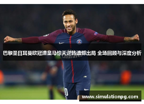 巴黎圣日耳曼欧冠遭皇马惊天逆转遗憾出局 全场回顾与深度分析
