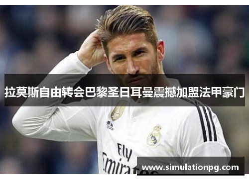 拉莫斯自由转会巴黎圣日耳曼震撼加盟法甲豪门 拉莫斯自由转会巴黎圣日耳曼震撼加盟法甲豪门