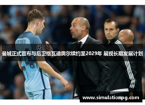 曼城正式宣布与后卫格瓦迪奥尔续约至2029年 展现长期发展计划 曼城正式宣布与后卫格瓦迪奥尔续约至2029年 展现长期发展计划