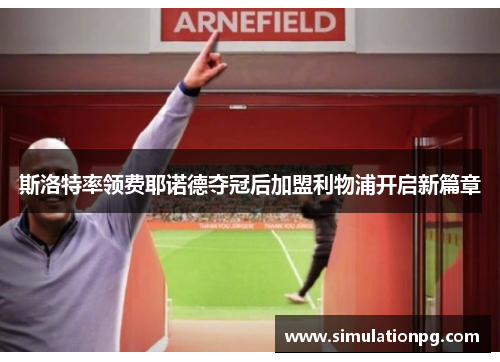 斯洛特率领费耶诺德夺冠后加盟利物浦开启新篇章 斯洛特率领费耶诺德夺冠后加盟利物浦开启新篇章