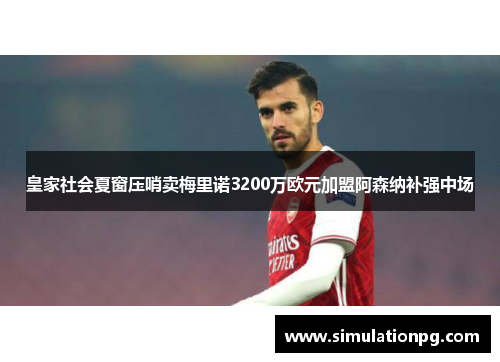 皇家社会夏窗压哨卖梅里诺3200万欧元加盟阿森纳补强中场