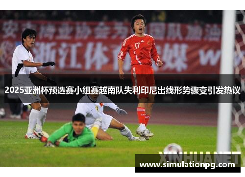 2025亚洲杯预选赛小组赛越南队失利印尼出线形势骤变引发热议