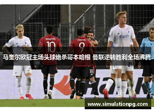 马奎尔欧冠主场头球绝杀哥本哈根 曼联逆转胜利全场沸腾 马奎尔欧冠主场头球绝杀哥本哈根 曼联逆转胜利全场沸腾