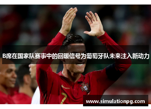 B席在国家队赛事中的回暖信号为葡萄牙队未来注入新动力 B席在国家队赛事中的回暖信号为葡萄牙队未来注入新动力