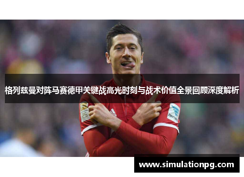格列兹曼对阵马赛德甲关键战高光时刻与战术价值全景回顾深度解析 格列兹曼对阵马赛德甲关键战高光时刻与战术价值全景回顾深度解析
