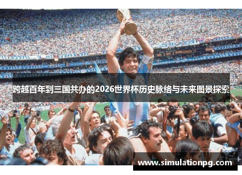 跨越百年到三国共办的2026世界杯历史脉络与未来图景探索 跨越百年到三国共办的2026世界杯历史脉络与未来图景探索