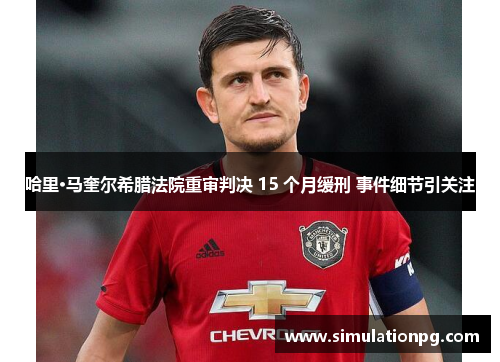 哈里·马奎尔希腊法院重审判决 15 个月缓刑 事件细节引关注 哈里·马奎尔希腊法院重审判决 15 个月缓刑 事件细节引关注