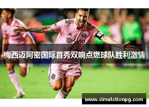 梅西迈阿密国际首秀双响点燃球队胜利激情